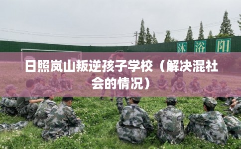 日照岚山叛逆孩子学校(解决混社会的情况) 日照岚山叛逆孩子学校(解决混社会的情况)