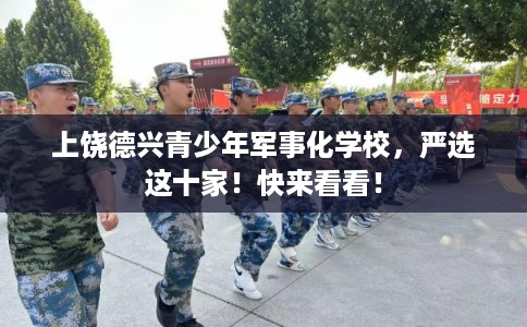 上饶德兴青少年军事化学校,严选这十家!快来看看! 上饶德兴青少年军事化学校,严选这十家!快来看看!