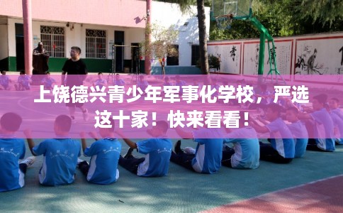 上饶德兴青少年军事化学校,严选这十家!快来看看! 上饶德兴青少年军事化学校,严选这十家!快来看看!