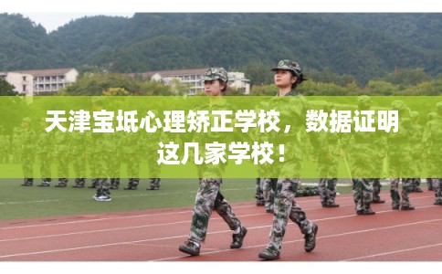 天津宝坻心理矫正学校,数据证明这几家学校! 天津宝坻心理矫正学校,数据证明这几家学校!
