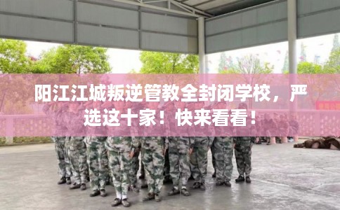 阳江江城叛逆管教全封闭学校,严选这十家!快来看看! 阳江江城叛逆管教全封闭学校,严选这十家!快来看看!