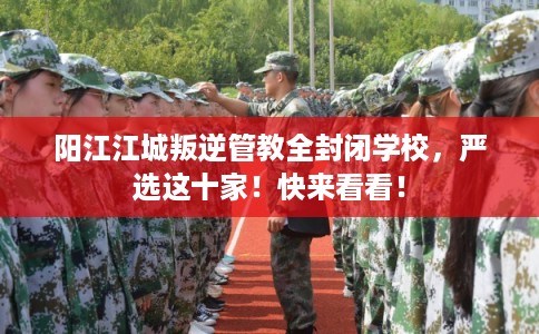 阳江江城叛逆管教全封闭学校,严选这十家!快来看看! 阳江江城叛逆管教全封闭学校,严选这十家!快来看看!