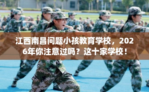 江西南昌问题小孩教育学校，2026年你注意过吗？这十家学校！