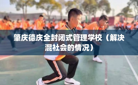 肇庆德庆全封闭式管理学校(解决混社会的情况) 肇庆德庆全封闭式管理学校(解决混社会的情况)