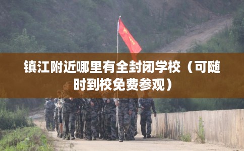 镇江附近哪里有全封闭学校(可随时到校免费参观) 镇江附近哪里有全封闭学校(可随时到校免费参观)