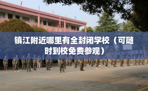 镇江附近哪里有全封闭学校(可随时到校免费参观) 镇江附近哪里有全封闭学校(可随时到校免费参观)