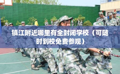 镇江附近哪里有全封闭学校(可随时到校免费参观) 镇江附近哪里有全封闭学校(可随时到校免费参观)