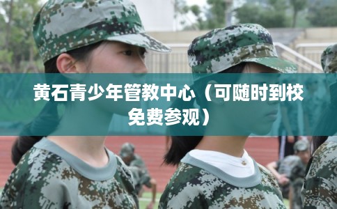 黄石青少年管教中心(可随时到校免费参观) 黄石青少年管教中心(可随时到校免费参观)