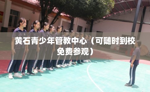 黄石青少年管教中心(可随时到校免费参观) 黄石青少年管教中心(可随时到校免费参观)