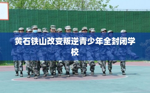黄石铁山改变叛逆青少年全封闭学校