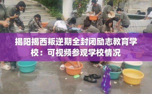 揭阳揭西叛逆期全封闭励志教育学校:可视频参观学校情况 揭阳揭西叛逆期全封闭励志教育学校:可视频参观学校情况