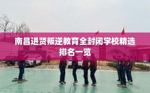 南昌进贤叛逆教育全封闭学校精选排名一览