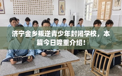 济宁金乡叛逆青少年封闭学校,本篇今日隆重介绍! 济宁金乡叛逆青少年封闭学校,本篇今日隆重介绍!