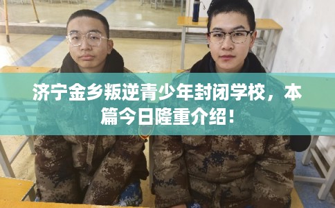 济宁金乡叛逆青少年封闭学校,本篇今日隆重介绍! 济宁金乡叛逆青少年封闭学校,本篇今日隆重介绍!