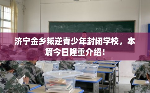 济宁金乡叛逆青少年封闭学校,本篇今日隆重介绍! 济宁金乡叛逆青少年封闭学校,本篇今日隆重介绍!