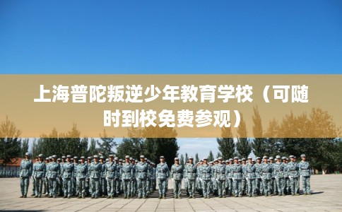 上海普陀叛逆少年教育学校(可随时到校免费参观) 上海普陀叛逆少年教育学校(可随时到校免费参观)