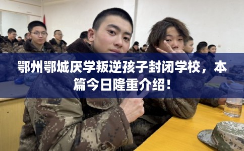 鄂州鄂城厌学叛逆孩子封闭学校,本篇今日隆重介绍! 鄂州鄂城厌学叛逆孩子封闭学校,本篇今日隆重介绍!