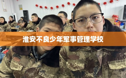 淮安不良少年军事管理学校 淮安不良少年军事管理学校