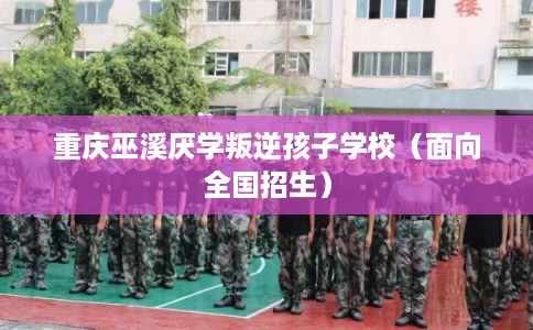 重庆巫溪厌学叛逆孩子学校(面向全国招生) 重庆巫溪厌学叛逆孩子学校(面向全国招生)