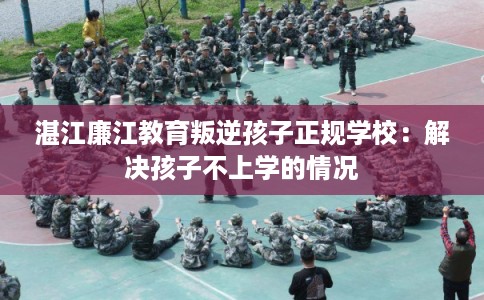 湛江廉江教育叛逆孩子正规学校：解决孩子不上学的情况