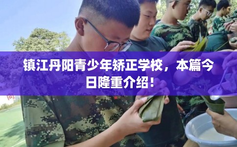 镇江丹阳青少年矫正学校,本篇今日隆重介绍! 镇江丹阳青少年矫正学校,本篇今日隆重介绍!
