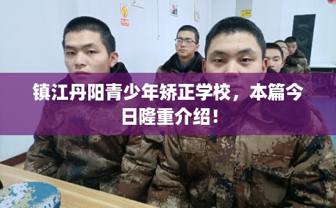 镇江丹阳青少年矫正学校,本篇今日隆重介绍! 镇江丹阳青少年矫正学校,本篇今日隆重介绍!