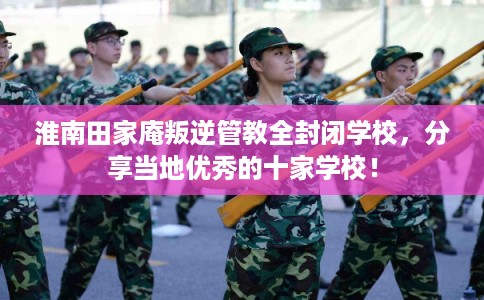淮南田家庵叛逆管教全封闭学校,分享当地优秀的十家学校! 淮南田家庵叛逆管教全封闭学校,分享当地优秀的十家学校!