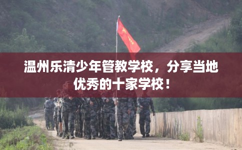 温州乐清少年管教学校,分享当地优秀的十家学校! 温州乐清少年管教学校,分享当地优秀的十家学校!