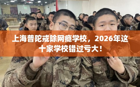 上海普陀戒除网瘾学校,2026年这十家学校错过亏大! 上海普陀戒除网瘾学校,2026年这十家学校错过亏大!