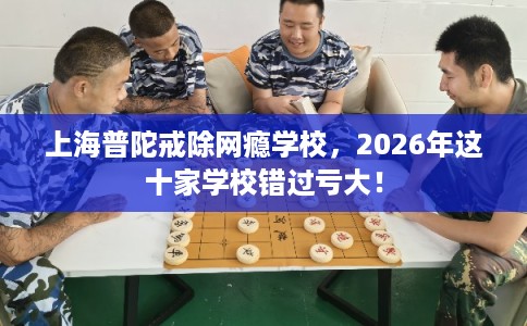上海普陀戒除网瘾学校,2026年这十家学校错过亏大! 上海普陀戒除网瘾学校,2026年这十家学校错过亏大!