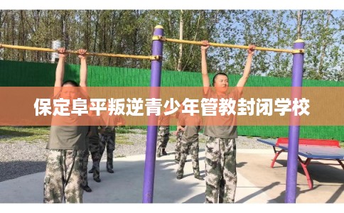 保定阜平叛逆青少年管教封闭学校