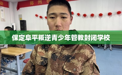 保定阜平叛逆青少年管教封闭学校