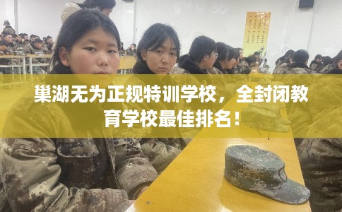 巢湖无为正规特训学校,全封闭教育学校最佳排名! 巢湖无为正规特训学校,全封闭教育学校最佳排名!
