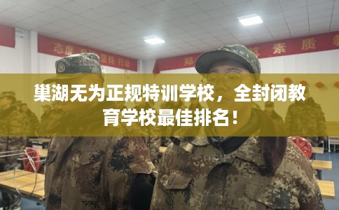 巢湖无为正规特训学校,全封闭教育学校最佳排名! 巢湖无为正规特训学校,全封闭教育学校最佳排名!