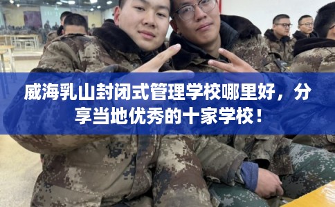 威海乳山封闭式管理学校哪里好,分享当地优秀的十家学校! 威海乳山封闭式管理学校哪里好,分享当地优秀的十家学校!