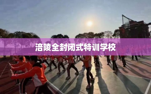 涪陵全封闭式特训学校
