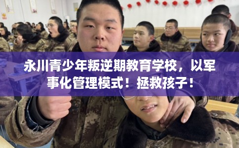 永川青少年叛逆期教育学校，以军事化管理模式！拯救孩子！