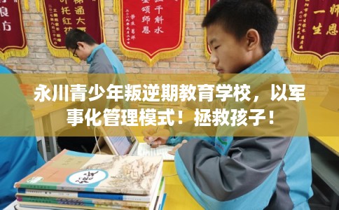 永川青少年叛逆期教育学校，以军事化管理模式！拯救孩子！
