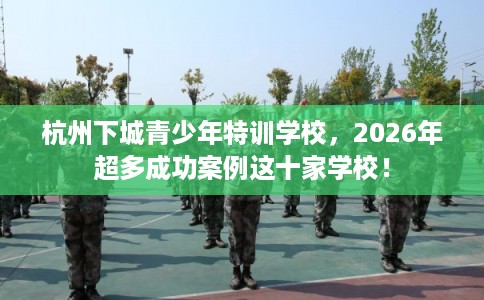 杭州下城青少年特训学校,2026年超多成功案例这十家学校! 杭州下城青少年特训学校,2026年超多成功案例这十家学校!