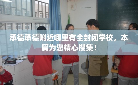 承德承德附近哪里有全封闭学校,本篇为您精心搜集! 承德承德附近哪里有全封闭学校,本篇为您精心搜集!