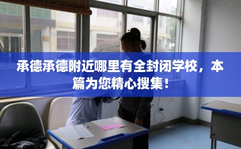 承德承德附近哪里有全封闭学校,本篇为您精心搜集! 承德承德附近哪里有全封闭学校,本篇为您精心搜集!