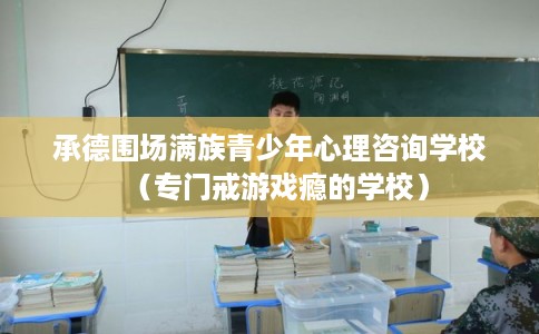 承德围场满族青少年心理咨询学校(专门戒游戏瘾的学校) 承德围场满族青少年心理咨询学校(专门戒游戏瘾的学校)
