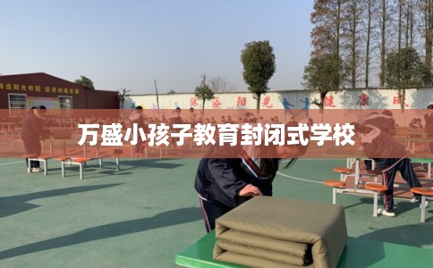 万盛小孩子教育封闭式学校