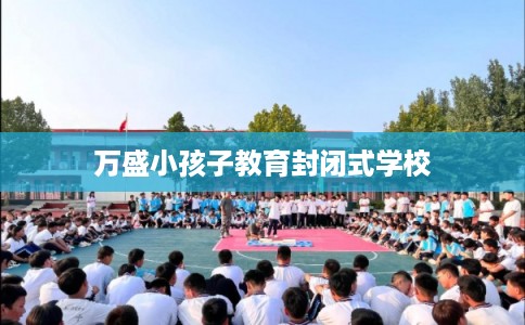万盛小孩子教育封闭式学校