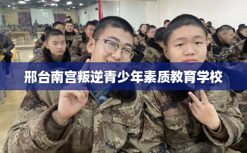 邢台南宫叛逆青少年素质教育学校