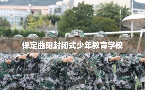 保定曲阳封闭式少年教育学校 保定曲阳封闭式少年教育学校