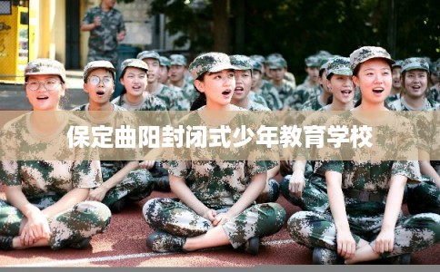 保定曲阳封闭式少年教育学校 保定曲阳封闭式少年教育学校