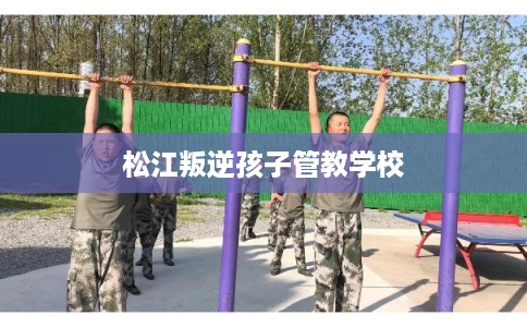 松江叛逆孩子管教学校