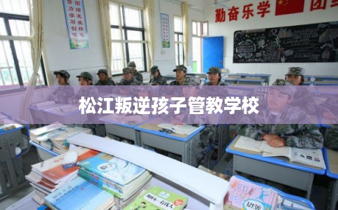 松江叛逆孩子管教学校