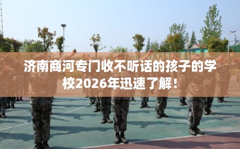 济南商河专门收不听话的孩子的学校2026年迅速了解！